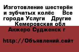 Изготовление шестерён и зубчатых колёс. - Все города Услуги » Другие   . Кемеровская обл.,Анжеро-Судженск г.